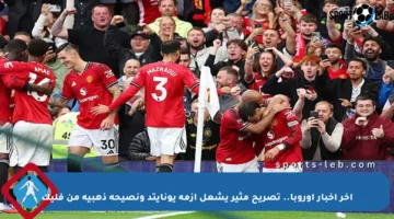آخر أخبار أوروبا.. تصريح مثير يشعل أزمة يونايتد ونصيحة ذهبية من فليك
